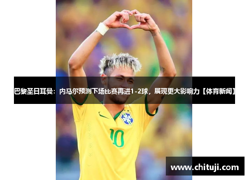 巴黎圣日耳曼：内马尔预测下场比赛再进1-2球，展现更大影响力【体育新闻】