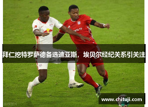 拜仁挖特罗萨德备选迪亚斯，埃贝尔经纪关系引关注